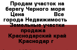 Продам участок на берегу Черного моря › Цена ­ 4 300 000 - Все города Недвижимость » Земельные участки продажа   . Краснодарский край,Краснодар г.